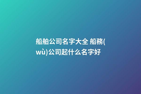 船舶公司名字大全 船務(wù)公司起什么名字好-第1張-公司起名-玄機(jī)派